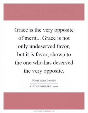 Grace is the very opposite of merit... Grace is not only undeserved favor, but it is favor, shown to the one who has deserved the very opposite Picture Quote #1