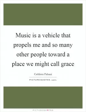 Music is a vehicle that propels me and so many other people toward a place we might call grace Picture Quote #1