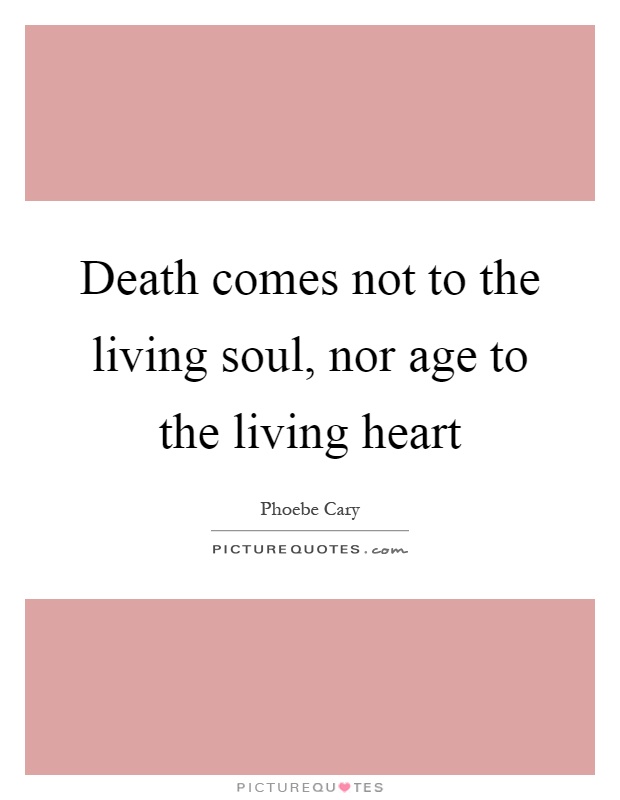 Death comes not to the living soul, nor age to the living heart Picture Quote #1