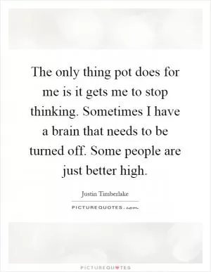 The only thing pot does for me is it gets me to stop thinking. Sometimes I have a brain that needs to be turned off. Some people are just better high Picture Quote #1