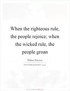 When the righteous rule, the people rejoice; when the wicked rule, the people groan Picture Quote #1
