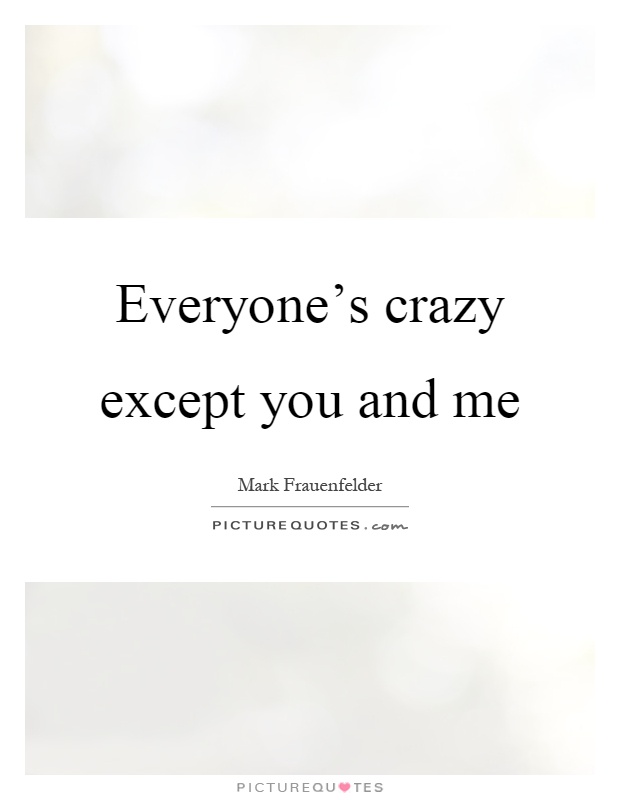 Everyone's crazy except you and me Picture Quote #1