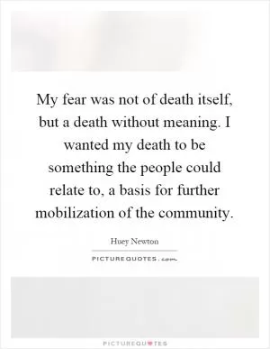 My fear was not of death itself, but a death without meaning. I wanted my death to be something the people could relate to, a basis for further mobilization of the community Picture Quote #1