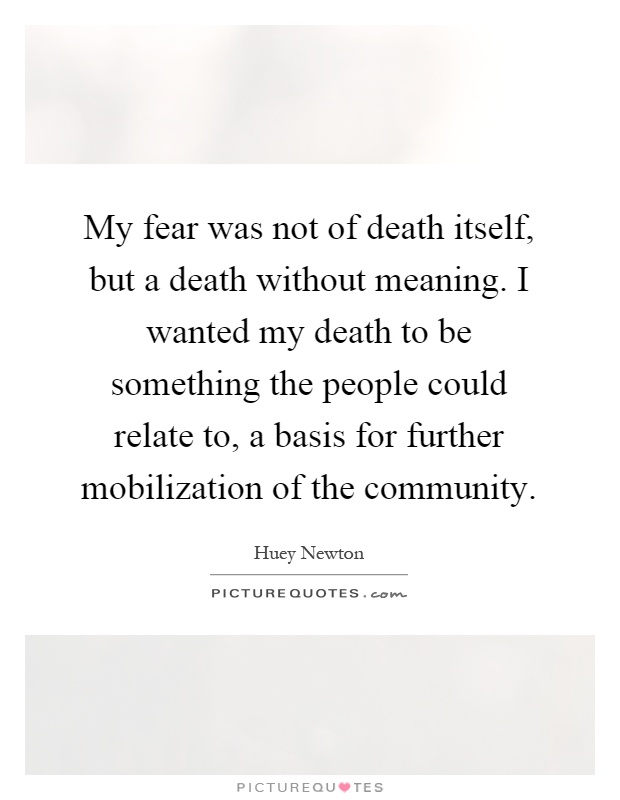 My fear was not of death itself, but a death without meaning. I wanted my death to be something the people could relate to, a basis for further mobilization of the community Picture Quote #1