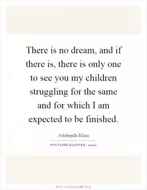 There is no dream, and if there is, there is only one to see you my children struggling for the same and for which I am expected to be finished Picture Quote #1