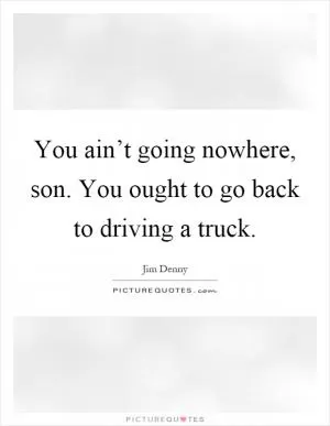 You ain’t going nowhere, son. You ought to go back to driving a truck Picture Quote #1