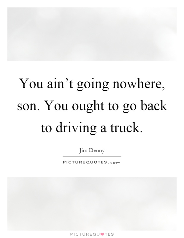 You ain't going nowhere, son. You ought to go back to driving a truck Picture Quote #1