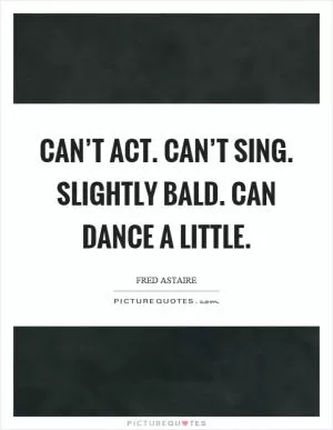 Can’t act. Can’t sing. Slightly bald. Can dance a little Picture Quote #1
