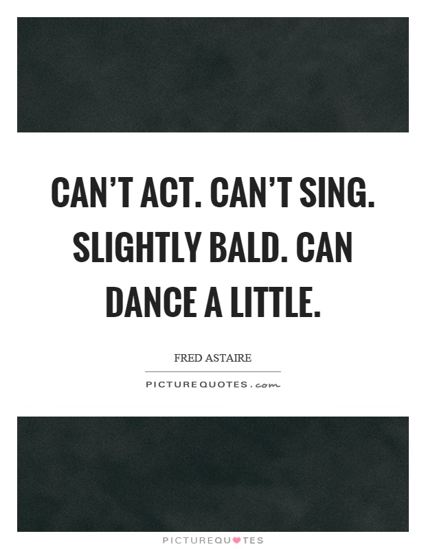 Can't act. Can't sing. Slightly bald. Can dance a little Picture Quote #1