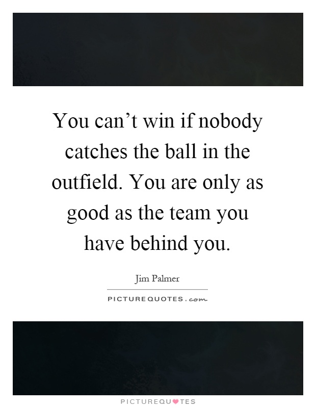 You can't win if nobody catches the ball in the outfield. You are only as good as the team you have behind you Picture Quote #1