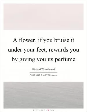 A flower, if you bruise it under your feet, rewards you by giving you its perfume Picture Quote #1