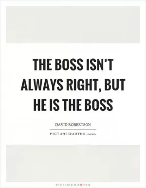 The boss isn’t always right, but he is the boss Picture Quote #1