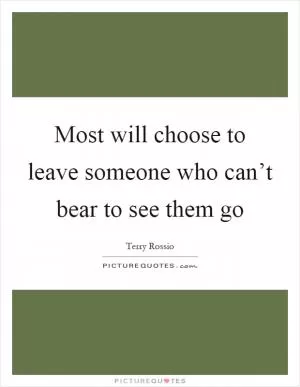 Most will choose to leave someone who can’t bear to see them go Picture Quote #1