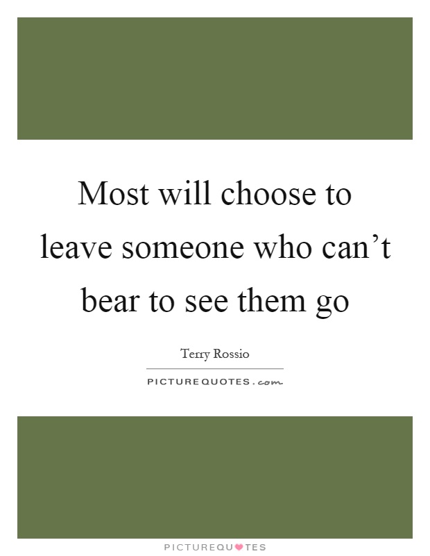 Most will choose to leave someone who can't bear to see them go Picture Quote #1