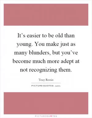 It’s easier to be old than young. You make just as many blunders, but you’ve become much more adept at not recognizing them Picture Quote #1