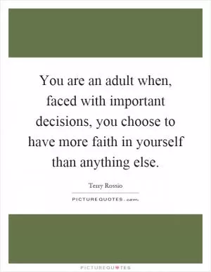 You are an adult when, faced with important decisions, you choose to have more faith in yourself than anything else Picture Quote #1