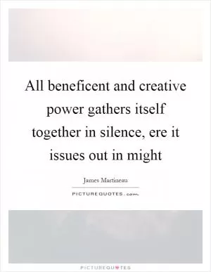 All beneficent and creative power gathers itself together in silence, ere it issues out in might Picture Quote #1