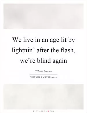 We live in an age lit by lightnin’ after the flash, we’re blind again Picture Quote #1