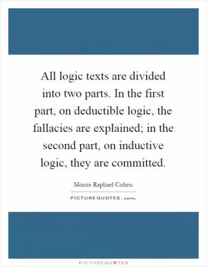 All logic texts are divided into two parts. In the first part, on deductible logic, the fallacies are explained; in the second part, on inductive logic, they are committed Picture Quote #1