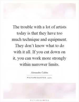 The trouble with a lot of artists today is that they have too much technique and equipment. They don’t know what to do with it all. If you cut down on it, you can work more strongly within narrower limits Picture Quote #1