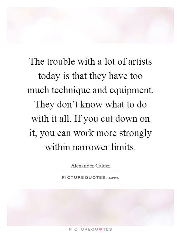 The trouble with a lot of artists today is that they have too much technique and equipment. They don't know what to do with it all. If you cut down on it, you can work more strongly within narrower limits Picture Quote #1