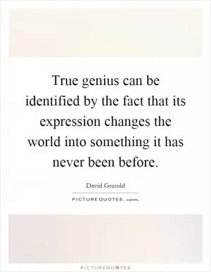 True genius can be identified by the fact that its expression changes the world into something it has never been before Picture Quote #1