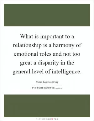 What is important to a relationship is a harmony of emotional roles and not too great a disparity in the general level of intelligence Picture Quote #1