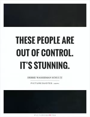 These people are out of control. It’s stunning Picture Quote #1