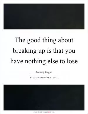 The good thing about breaking up is that you have nothing else to lose Picture Quote #1