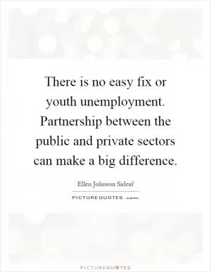 There is no easy fix or youth unemployment. Partnership between the public and private sectors can make a big difference Picture Quote #1