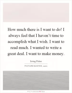 How much there is I want to do! I always feel that I haven’t time to accomplish what I wish. I want to read much. I wanted to write a great deal. I want to make money Picture Quote #1