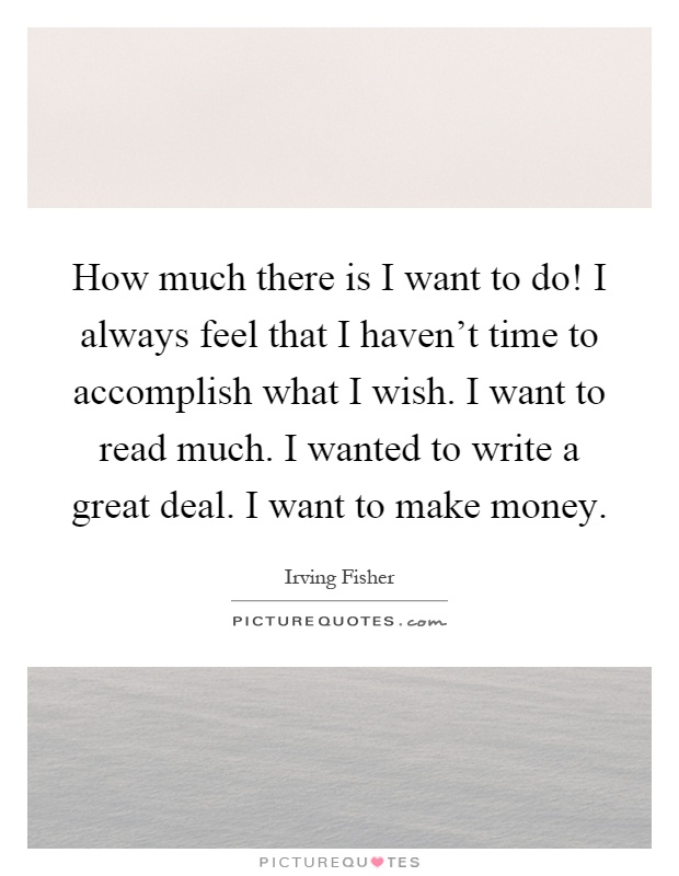 How much there is I want to do! I always feel that I haven't time to accomplish what I wish. I want to read much. I wanted to write a great deal. I want to make money Picture Quote #1