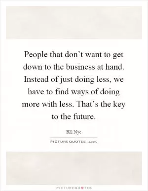 People that don’t want to get down to the business at hand. Instead of just doing less, we have to find ways of doing more with less. That’s the key to the future Picture Quote #1