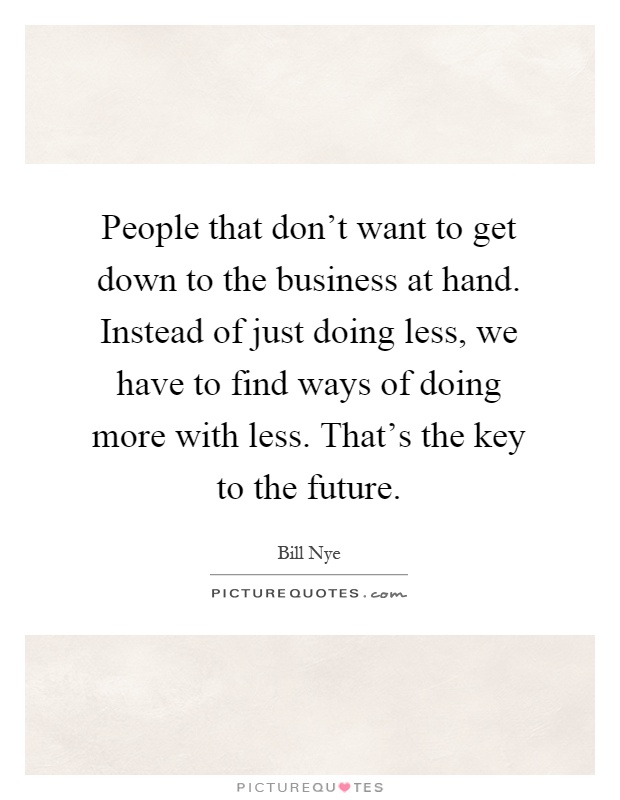 People that don't want to get down to the business at hand. Instead of just doing less, we have to find ways of doing more with less. That's the key to the future Picture Quote #1