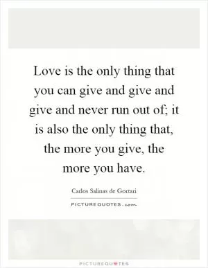 Love is the only thing that you can give and give and give and never run out of; it is also the only thing that, the more you give, the more you have Picture Quote #1
