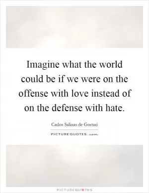 Imagine what the world could be if we were on the offense with love instead of on the defense with hate Picture Quote #1