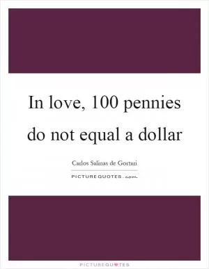 In love, 100 pennies do not equal a dollar Picture Quote #1