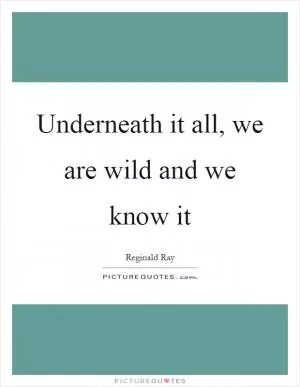 Underneath it all, we are wild and we know it Picture Quote #1