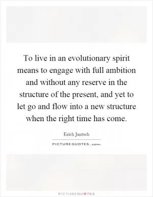 To live in an evolutionary spirit means to engage with full ambition and without any reserve in the structure of the present, and yet to let go and flow into a new structure when the right time has come Picture Quote #1