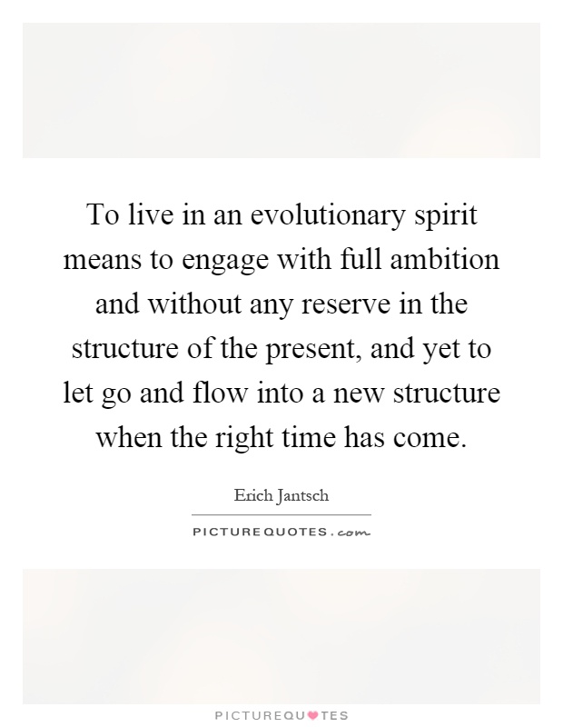 To live in an evolutionary spirit means to engage with full ambition and without any reserve in the structure of the present, and yet to let go and flow into a new structure when the right time has come Picture Quote #1
