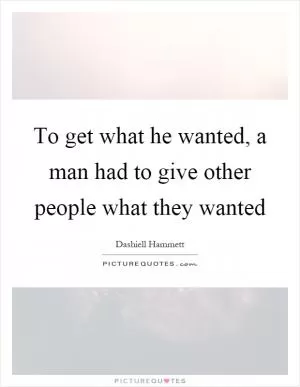 To get what he wanted, a man had to give other people what they wanted Picture Quote #1