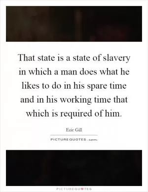 That state is a state of slavery in which a man does what he likes to do in his spare time and in his working time that which is required of him Picture Quote #1