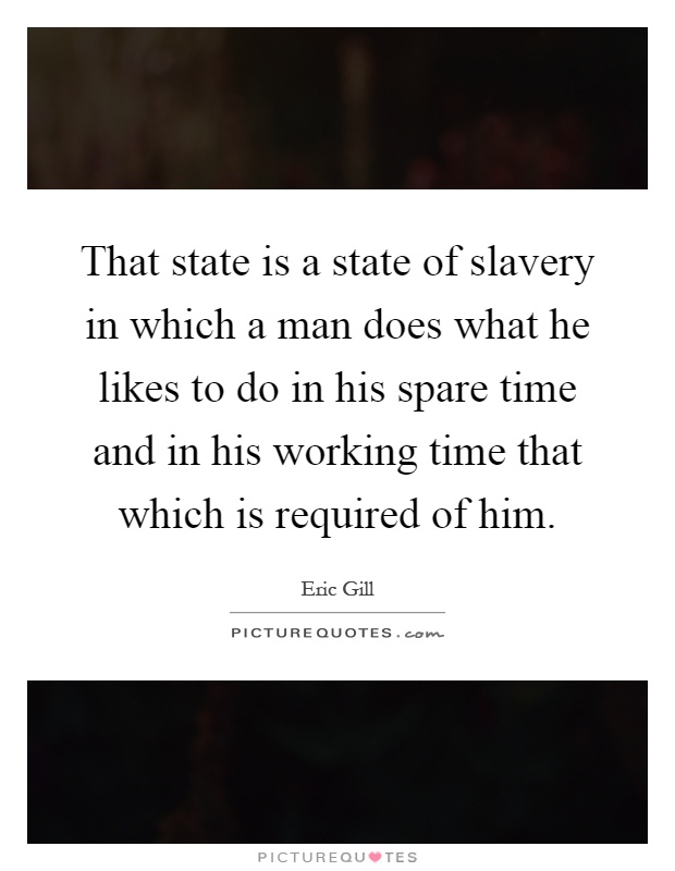 That state is a state of slavery in which a man does what he likes to do in his spare time and in his working time that which is required of him Picture Quote #1