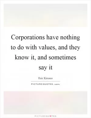 Corporations have nothing to do with values, and they know it, and sometimes say it Picture Quote #1