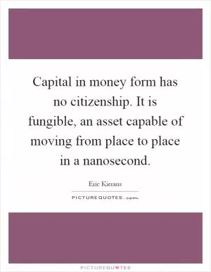 Capital in money form has no citizenship. It is fungible, an asset capable of moving from place to place in a nanosecond Picture Quote #1