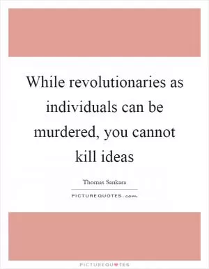 While revolutionaries as individuals can be murdered, you cannot kill ideas Picture Quote #1
