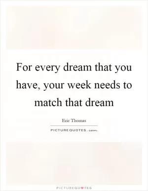 For every dream that you have, your week needs to match that dream Picture Quote #1