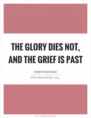 The glory dies not, and the grief is past Picture Quote #1