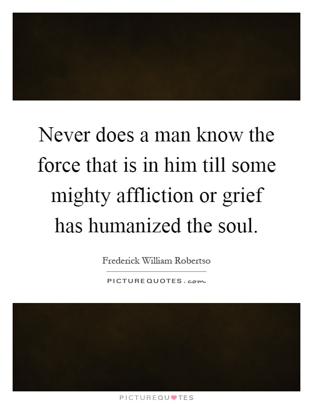 Never does a man know the force that is in him till some mighty affliction or grief has humanized the soul Picture Quote #1