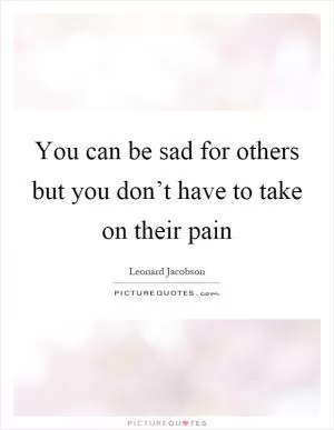 You can be sad for others but you don’t have to take on their pain Picture Quote #1